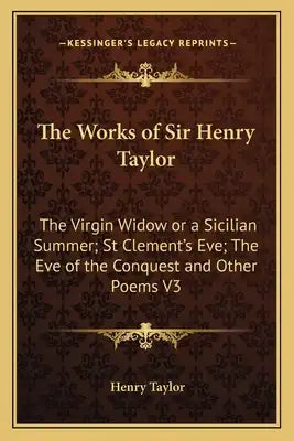 The Works of Sir Henry Taylor: The Virgin Widow or a Sicilian Summer; St Clement's Eve; The Eve of the Conquest and Other Poems V3