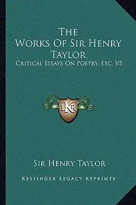The Works of Sir Henry Taylor: Critical Essays on Poetry, Etc. V5