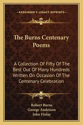 The Burns Centenary Poems: A Collection of Fifty of the Best Out of Many Hundreds Written on Occasion of the Centenary Celebration