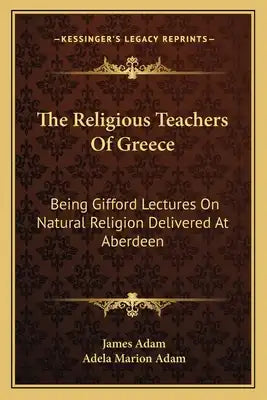 The Religious Teachers of Greece: Being Gifford Lectures on Natural Religion Delivered at Aberdeen
