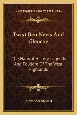 Twixt Ben Nevis And Glencoe: The Natural History, Legends And Folklore Of The West Highlands