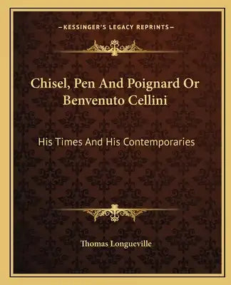Chisel, Pen and Poignard or Benvenuto Cellini: His Times and His Contemporaries