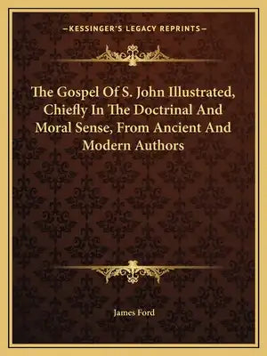 The Gospel of S. John Illustrated, Chiefly in the Doctrinal and Moral Sense, from Ancient and Modern Authors