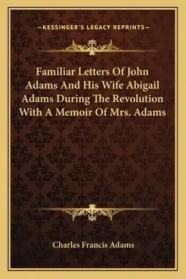 Familiar Letters of John Adams and His Wife Abigail Adams During the Revolution with a Memoir of Mrs. Adams