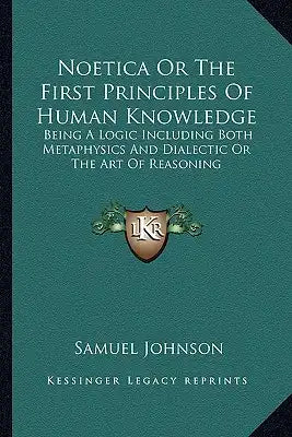 Noetica or the First Principles of Human Knowledge: Being a Logic Including Both Metaphysics and Dialectic or the Art of Reasoning