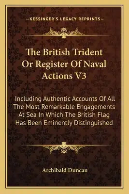 The British Trident or Register of Naval Actions V3: Including Authentic Accounts of All the Most Remarkable Engagements at Sea in Which the British F