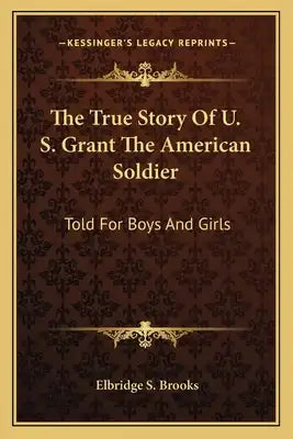 The True Story of U. S. Grant the American Soldier: Told for Boys and Girls
