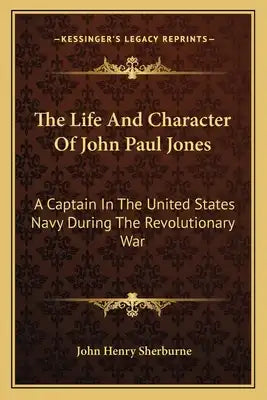 The Life and Character of John Paul Jones: A Captain in the United States Navy During the Revolutionary War