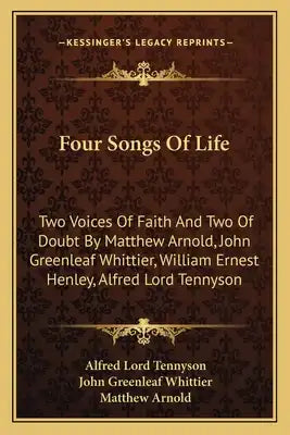 Four Songs Of Life: Two Voices Of Faith And Two Of Doubt By Matthew Arnold, John Greenleaf Whittier, William Ernest Henley, Alfred Lord Tennyson
