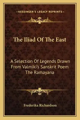 The Iliad of the East: A Selection of Legends Drawn from Valmiki's Sanskrit Poem the Ramayana