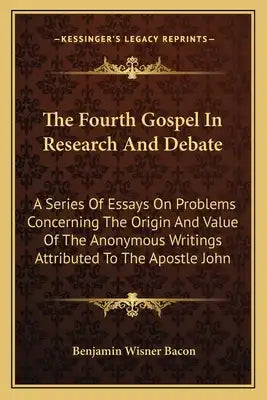 The Fourth Gospel in Research and Debate: A Series of Essays on Problems Concerning the Origin and Value of the Anonymous Writings Attributed to the A