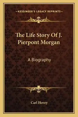 The Life Story of J. Pierpont Morgan: A Biography