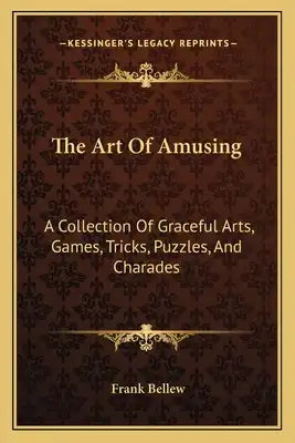 The Art of Amusing: A Collection of Graceful Arts, Games, Tricks, Puzzles, and Charades