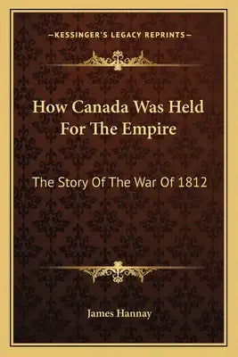 How Canada Was Held for the Empire: The Story of the War of 1812