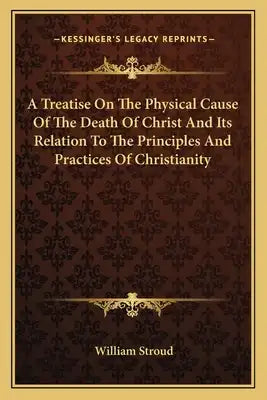 A Treatise on the Physical Cause of the Death of Christ and Its Relation to the Principles and Practices of Christianity