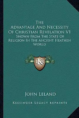 The Advantage and Necessity of Christian Revelation V1: Shown from the State of Religion in the Ancient Heathen World