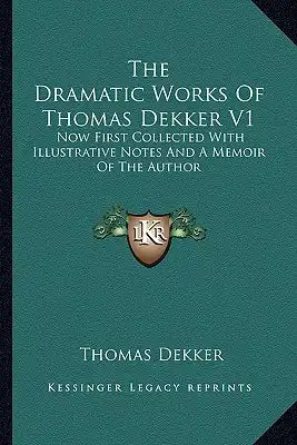 The Dramatic Works of Thomas Dekker V1: Now First Collected with Illustrative Notes and a Memoir of the Author