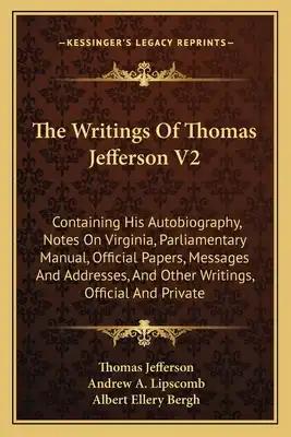 The Writings of Thomas Jefferson V2: Containing His Autobiography, Notes on Virginia, Parliamentary Manual, Official Papers, Messages and Addresses, a