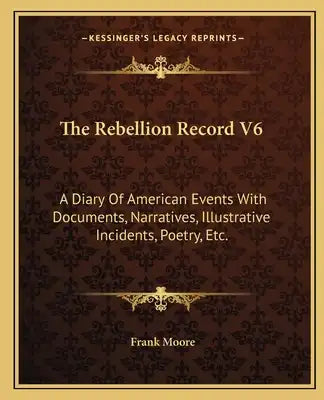 The Rebellion Record V6: A Diary of American Events with Documents, Narratives, Illustrative Incidents, Poetry, Etc.
