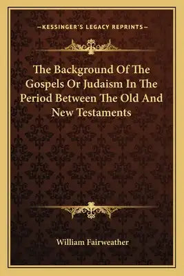 The Background of the Gospels or Judaism in the Period Between the Old and New Testaments