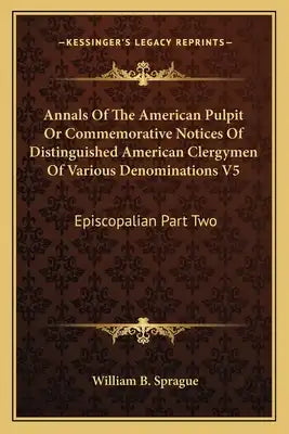 Annals of the American Pulpit or Commemorative Notices of Distinguished American Clergymen of Various Denominations V5: Episcopalian Part Two