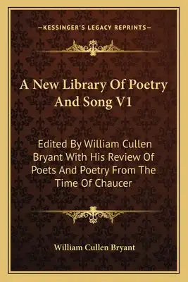 A New Library of Poetry and Song V1: Edited by William Cullen Bryant with His Review of Poets and Poetry from the Time of Chaucer