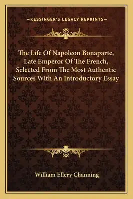The Life of Napoleon Bonaparte, Late Emperor of the French, Selected from the Most Authentic Sources with an Introductory Essay
