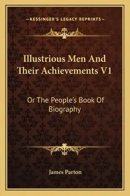 Illustrious Men and Their Achievements V1: Or the People's Book of Biography