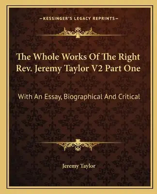 The Whole Works of the Right REV. Jeremy Taylor V2 Part One: With an Essay, Biographical and Critical