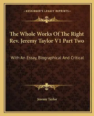 The Whole Works of the Right REV. Jeremy Taylor V1 Part Two: With an Essay, Biographical and Critical