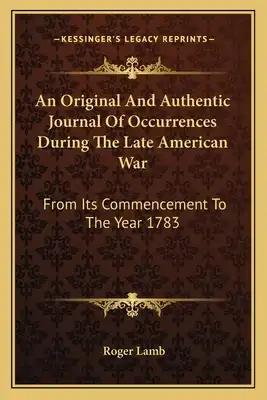 An Original and Authentic Journal of Occurrences During the Late American War: From Its Commencement to the Year 1783