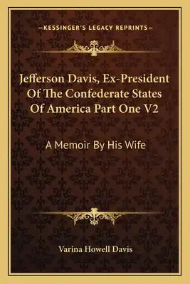 Jefferson Davis, Ex-President of the Confederate States of America Part One V2: A Memoir by His Wife
