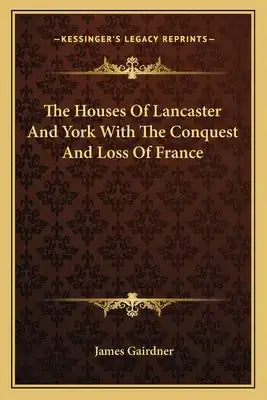 The Houses of Lancaster and York with the Conquest and Loss of France