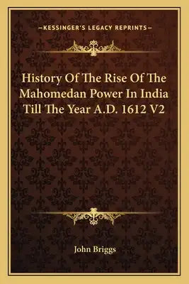 History Of The Rise Of The Mahomedan Power In India Till The Year A.D. 1612 V2