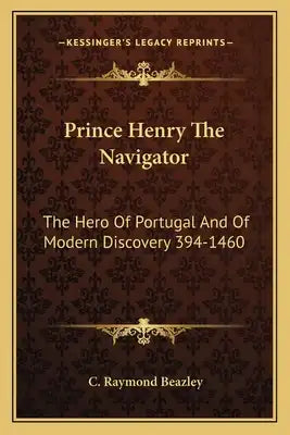 Prince Henry the Navigator: The Hero of Portugal and of Modern Discovery 394-1460