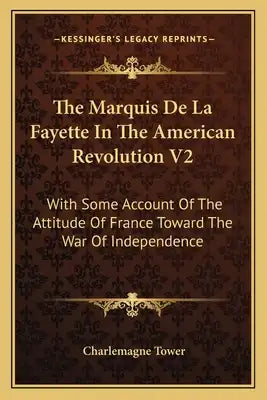 The Marquis de La Fayette in the American Revolution V2: With Some Account of the Attitude of France Toward the War of Independence