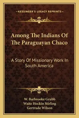 Among the Indians of the Paraguayan Chaco: A Story of Missionary Work in South America