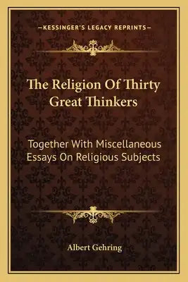 The Religion of Thirty Great Thinkers: Together with Miscellaneous Essays on Religious Subjects
