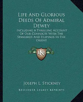 Life and Glorious Deeds of Admiral Dewey: Including a Thrilling Account of Our Conflicts with the Spaniards and Filipinos in the Orient