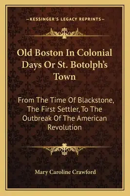 Old Boston in Colonial Days or St. Botolph's Town: From the Time of Blackstone, the First Settler, to the Outbreak of the American Revolution