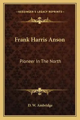Frank Harris Anson: Pioneer In The North