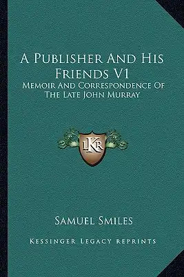 A Publisher and His Friends V1: Memoir and Correspondence of the Late John Murray