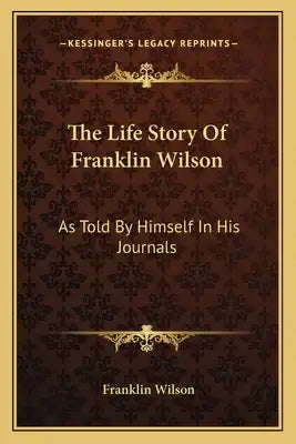 The Life Story of Franklin Wilson: As Told by Himself in His Journals