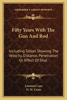 Fifty Years With The Gun And Rod: Including Tables Showing The Velocity, Distance, Penetration Or Effect Of Shot