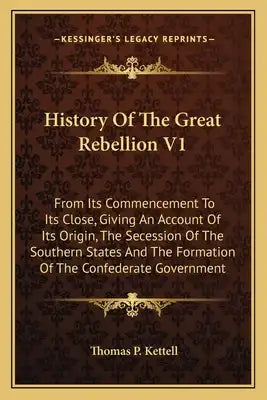 History Of The Great Rebellion V1: From Its Commencement To Its Close, Giving An Account Of Its Origin, The Secession Of The Southern States And The F
