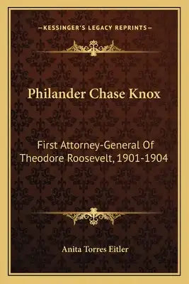 Philander Chase Knox: First Attorney-General of Theodore Roosevelt, 1901-1904