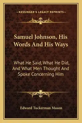 Samuel Johnson, His Words and His Ways: What He Said, What He Did, and What Men Thought and Spoke Concerning Him