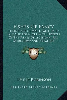Fishes Of Fancy: Their Place In Myth, Fable, Fairy-Tale And Folk-Lore With Notices Of The Fishes Of Legendary Art, Astronomy And Heraldry