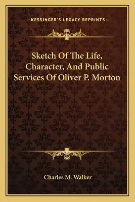 Sketch Of The Life, Character, And Public Services Of Oliver P. Morton