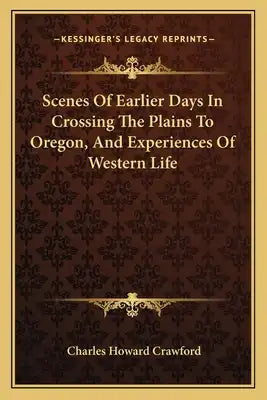 Scenes of Earlier Days in Crossing the Plains to Oregon, and Experiences of Western Life